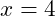 x = 4