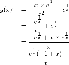  \begin{tabular}{rl} $g(x)'$ & $ = \dfrac{-x \times e^{\frac{1}{x}}}{x^2} + e^{\frac{1}{x}}$\\ & $ = \dfrac{ -e^{\frac{1}{x}}}{x} + e^{\frac{1}{x}}} $ \\ & $ = \dfrac{ -e^{\frac{1}{x}} + x \times e^{\frac{1}{x}}} {x} $ \\ & $ = \dfrac{ e^{\frac{1}{x}} (-1 + x) } {x} $ \\ \end{tabular} 